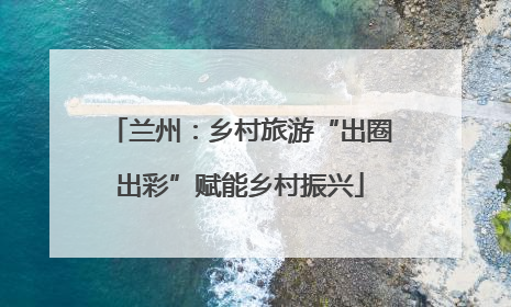 兰州：乡村旅游“出圈出彩”赋能乡村振兴