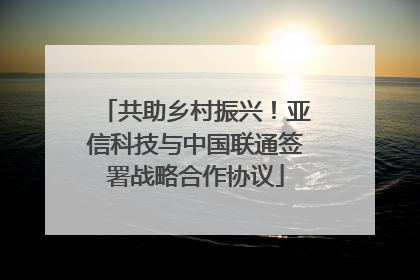 共助乡村振兴！亚信科技与中国联通签署战略合作协议