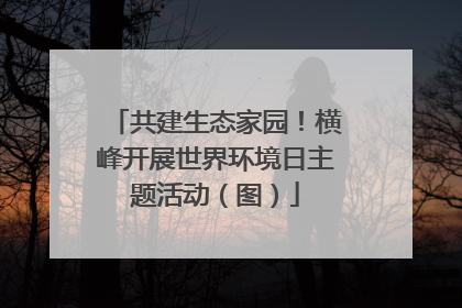 共建生态家园！横峰开展世界环境日主题活动（图）