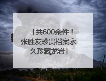 共600余件！张胜友珍贵档案永久珍藏龙岩
