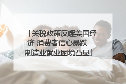 关税政策反噬美国经济 消费者信心暴跌 制造业就业困境凸显