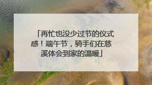 再忙也没少过节的仪式感！端午节，骑手们在慈溪体会到家的温暖