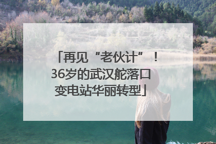 再见“老伙计”！36岁的武汉舵落口变电站华丽转型