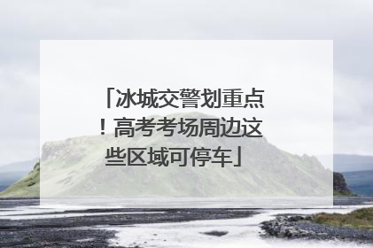 冰城交警划重点！高考考场周边这些区域可停车