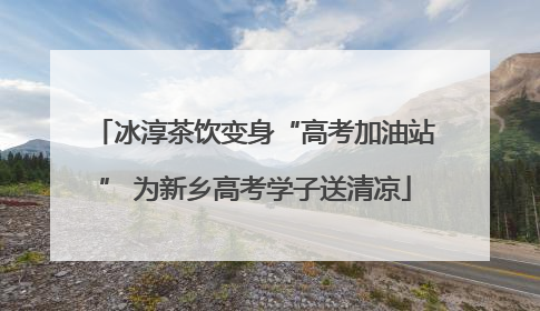 冰淳茶饮变身“高考加油站” 为新乡高考学子送清凉
