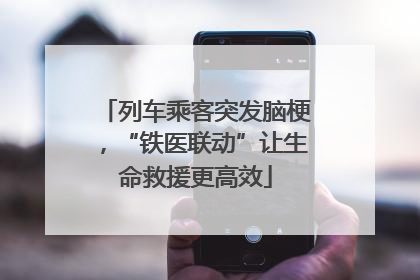 列车乘客突发脑梗，“铁医联动”让生命救援更高效