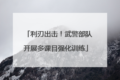 利刃出击！武警部队开展多课目强化训练