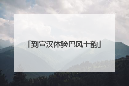 到宣汉体验巴风土韵