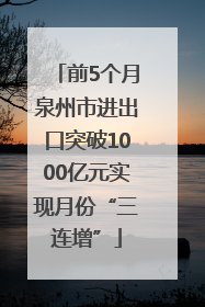 前5个月泉州市进出口突破1000亿元实现月份“三连增”