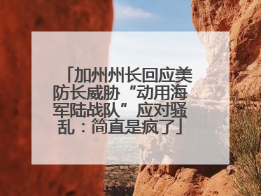加州州长回应美防长威胁“动用海军陆战队”应对骚乱：简直是疯了