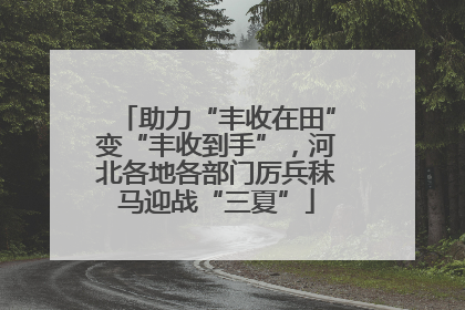 助力“丰收在田”变“丰收到手”，河北各地各部门厉兵秣马迎战“三夏”