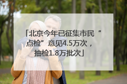 北京今年已征集市民“点检”意见4.5万次，抽检1.8万批次