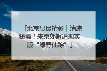 北京号最精彩｜清凉秘境！来京郊邂逅现实版“绿野仙踪”