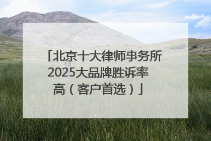 北京十大律师事务所2025大品牌胜诉率高（客户首选）