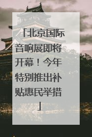 北京国际音响展即将开幕！今年特别推出补贴惠民举措