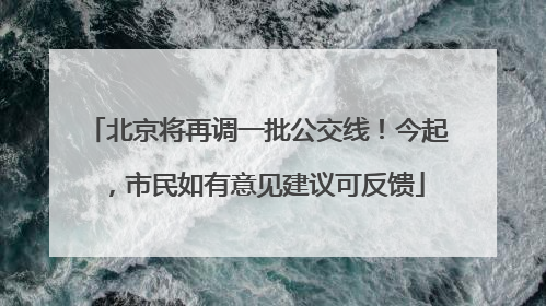 北京将再调一批公交线！今起，市民如有意见建议可反馈