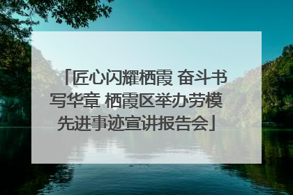 匠心闪耀栖霞 奋斗书写华章 栖霞区举办劳模先进事迹宣讲报告会