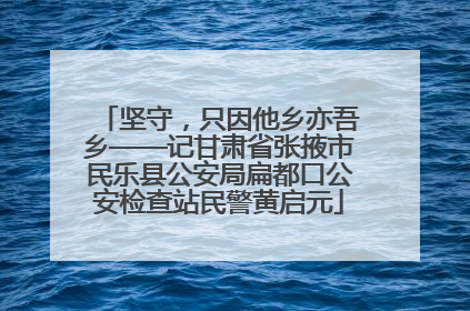 坚守，只因他乡亦吾乡——记甘肃省张掖市民乐县公安局扁都口公安检查站民警黄启元