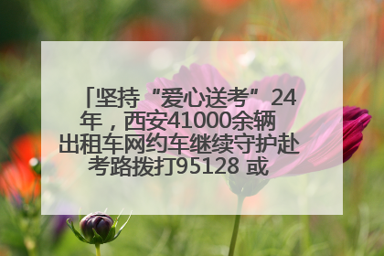 坚持“爱心送考”24年，西安41000余辆出租车网约车继续守护赴考路拨打95128 或者88880000均可报名参加一对一送考