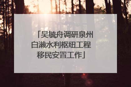吴毓舟调研泉州白濑水利枢纽工程移民安置工作