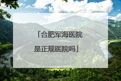 合肥军海医院是正规医院吗
