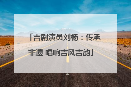 吉剧演员刘杨：传承非遗 唱响吉风吉韵