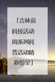 吉林省科技活动周系列科普活动精彩纷呈