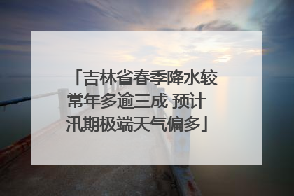 吉林省春季降水较常年多逾三成 预计汛期极端天气偏多