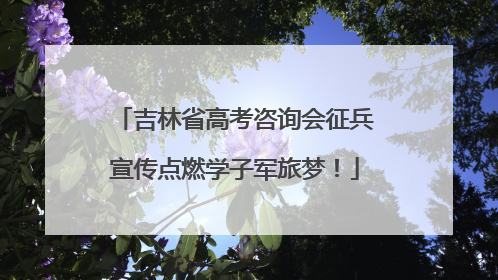 吉林省高考咨询会征兵宣传点燃学子军旅梦！