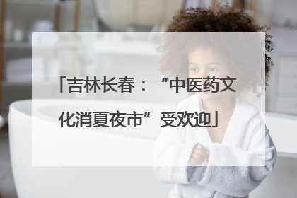 吉林长春：“中医药文化消夏夜市”受欢迎
