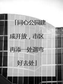 同心公园建成开放，市区再添一处遛弯好去处