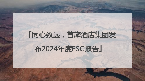 同心致远，首旅酒店集团发布2024年度ESG报告