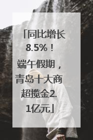 同比增长8.5%！端午假期，青岛十大商超揽金2.1亿元
