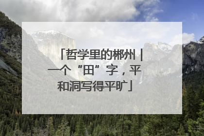 哲学里的郴州｜一个“田”字，平和洞写得平旷
