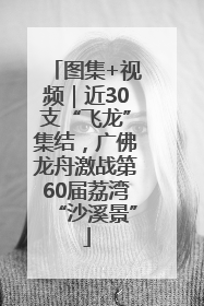 图集+视频｜近30支“飞龙”集结，广佛龙舟激战第60届荔湾“沙溪景”