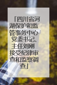 四川省河湖保护和监管事务中心党委书记、主任刘刚 接受纪律审查和监察调查