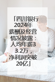 四川银行2024年薪酬及经营情况披露：人均年薪33.2万，净利润突破20亿