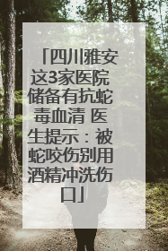 四川雅安这3家医院储备有抗蛇毒血清 医生提示：被蛇咬伤别用酒精冲洗伤口