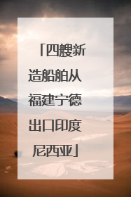 四艘新造船舶从福建宁德出口印度尼西亚