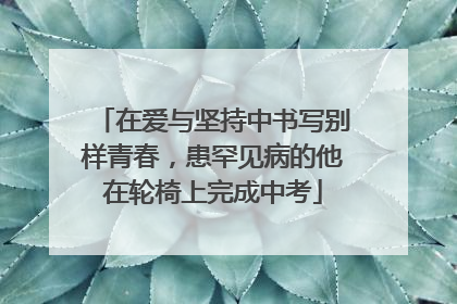 在爱与坚持中书写别样青春，患罕见病的他在轮椅上完成中考
