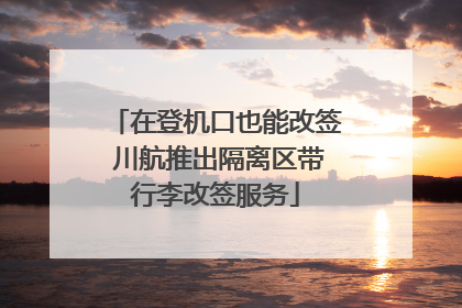 在登机口也能改签 川航推出隔离区带行李改签服务