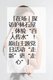 在场｜探访护林石屋，体验“百人传水”！原山主题党日活动“走新”更“走心”
