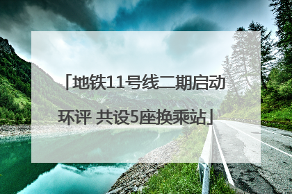 地铁11号线二期启动环评 共设5座换乘站