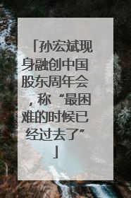 孙宏斌现身融创中国股东周年会，称“最困难的时候已经过去了”