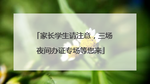 家长学生请注意，三场夜间办证专场等您来