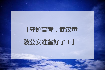 守护高考，武汉黄陂公安准备好了！