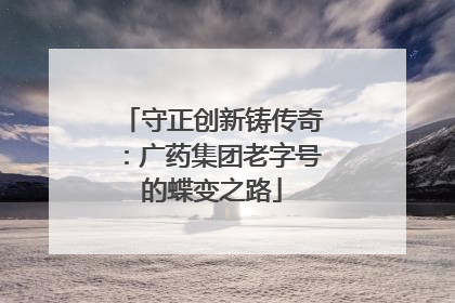 守正创新铸传奇：广药集团老字号的蝶变之路