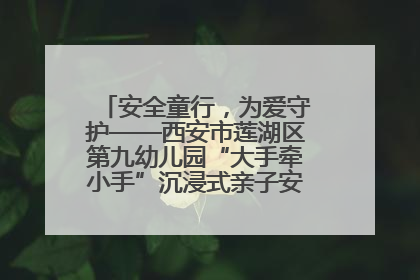 安全童行，为爱守护——西安市莲湖区第九幼儿园“大手牵小手”沉浸式亲子安全体验活动