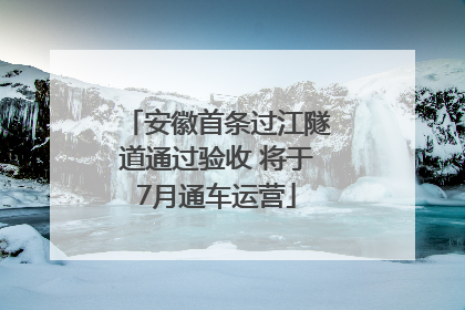 安徽首条过江隧道通过验收 将于7月通车运营