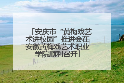 安庆市“黄梅戏艺术进校园”推进会在安徽黄梅戏艺术职业学院顺利召开